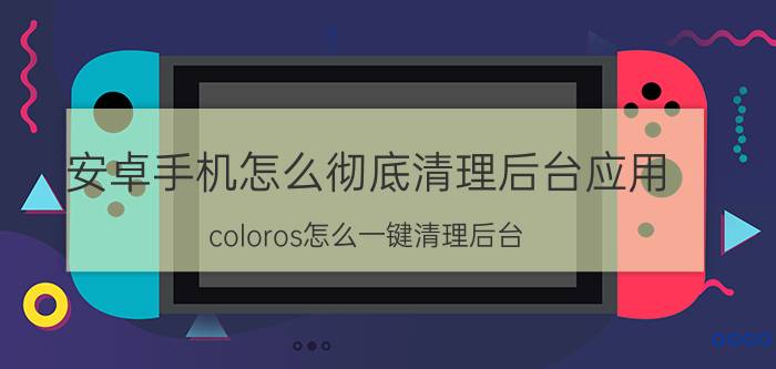 安卓手机怎么彻底清理后台应用 coloros怎么一键清理后台？